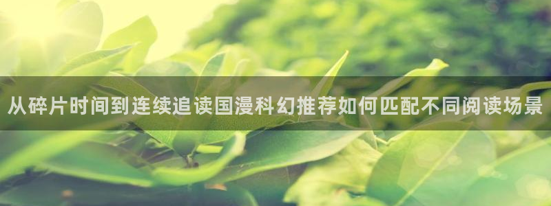 51漫画在线导航:从碎片时间到连续追读国漫科幻推荐如何匹配不同阅读场景