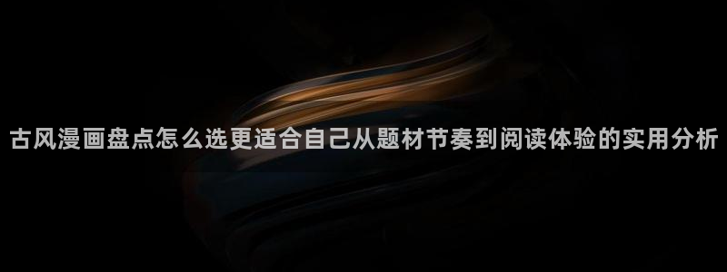 51漫画免费阅读:古风漫画盘点怎么选更适合自己从题材节奏到阅读体验的实用分析