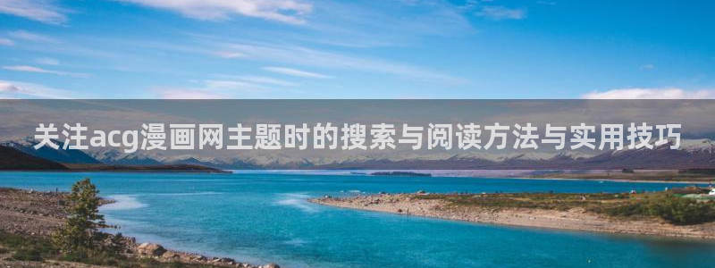 51漫画人气漫画排行榜:关注acg漫画网主题时的搜索与阅读方法与实用技巧