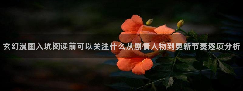 51漫画人气漫画推荐:玄幻漫画入坑阅读前可以关注什么从剧情人物到更新节奏逐项分析
